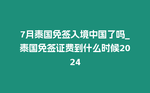 7月泰國免簽入境中國了嗎_泰國免簽證費到什么時候2024