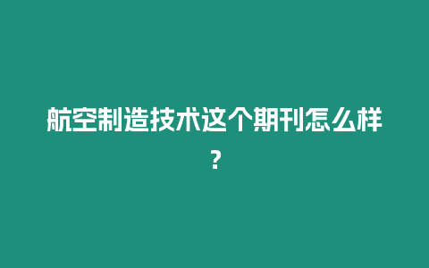 航空制造技術(shù)這個期刊怎么樣？