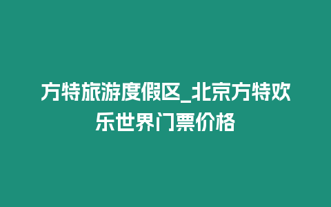 方特旅游度假區(qū)_北京方特歡樂世界門票價格