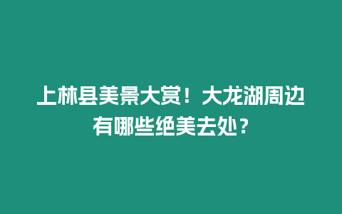 上林縣美景大賞！大龍湖周邊有哪些絕美去處？