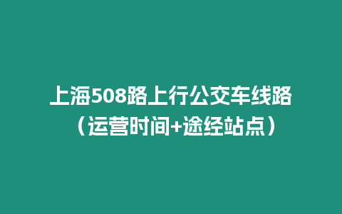 上海508路上行公交車線路（運營時間+途經(jīng)站點）