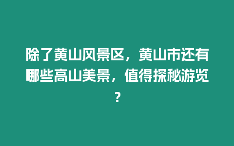 除了黃山風景區，黃山市還有哪些高山美景，值得探秘游覽？