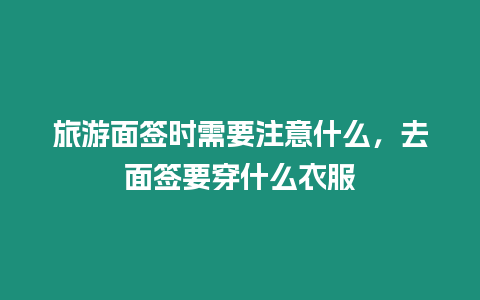 旅游面簽時需要注意什么，去面簽要穿什么衣服