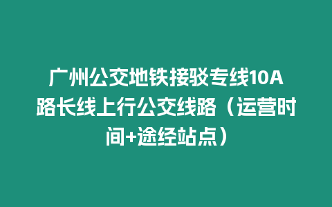 廣州公交地鐵接駁專線10A路長線上行公交線路（運營時間+途經站點）