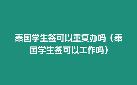 泰國學(xué)生簽可以重復(fù)辦嗎（泰國學(xué)生簽可以工作嗎）