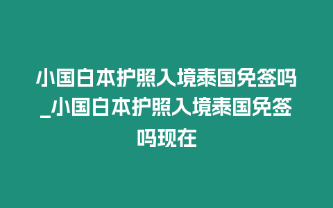 小國白本護(hù)照入境泰國免簽嗎_小國白本護(hù)照入境泰國免簽嗎現(xiàn)在