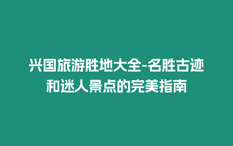 興國旅游勝地大全-名勝古跡和迷人景點的完美指南