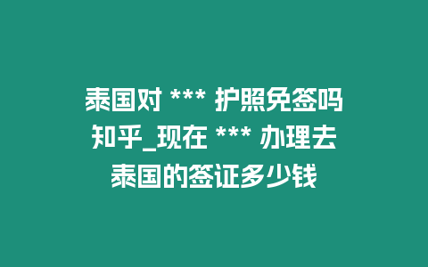 泰國對 *** 護照免簽嗎知乎_現在 *** 辦理去泰國的簽證多少錢