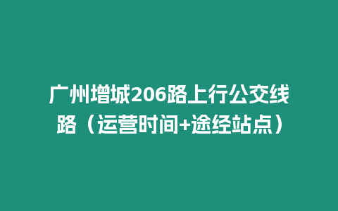 廣州增城206路上行公交線路（運營時間+途經站點）