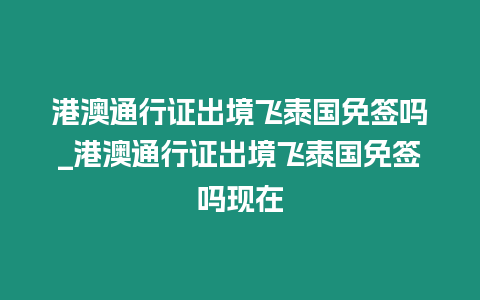 港澳通行證出境飛泰國免簽嗎_港澳通行證出境飛泰國免簽嗎現在