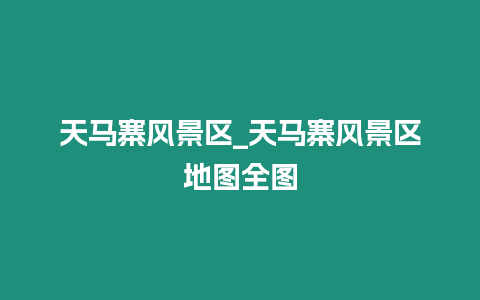 天馬寨風(fēng)景區(qū)_天馬寨風(fēng)景區(qū)地圖全圖