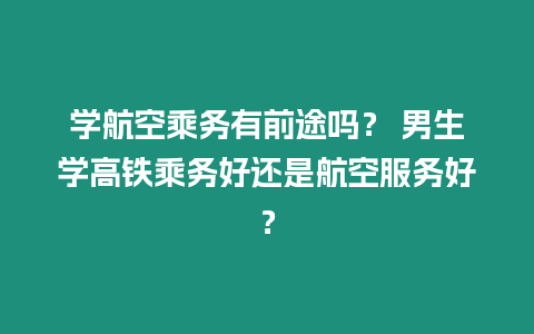 學航空乘務有前途嗎？ 男生學高鐵乘務好還是航空服務好？