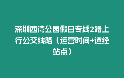 深圳西灣公園假日專線2路上行公交線路（運營時間+途經站點）