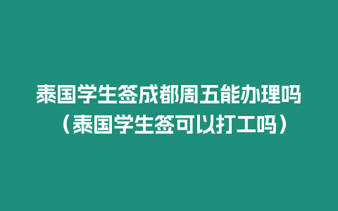 泰國學生簽成都周五能辦理嗎（泰國學生簽可以打工嗎）