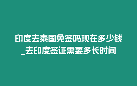 印度去泰國免簽嗎現在多少錢_去印度簽證需要多長時間