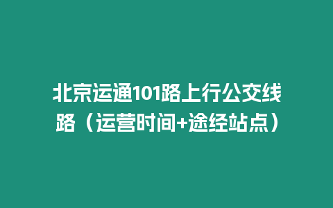 北京運通101路上行公交線路（運營時間+途經(jīng)站點）