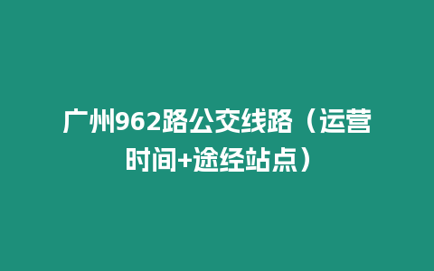 廣州962路公交線路（運營時間+途經(jīng)站點）