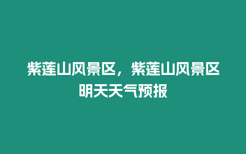 紫蓮山風景區，紫蓮山風景區明天天氣預報