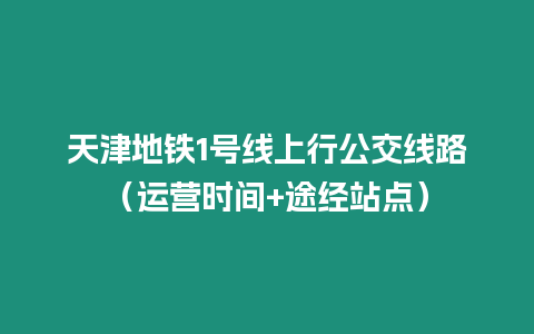 天津地鐵1號(hào)線上行公交線路（運(yùn)營時(shí)間+途經(jīng)站點(diǎn)）