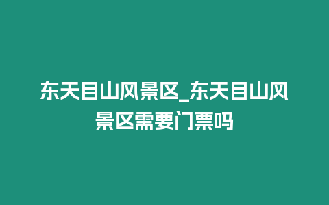 東天目山風景區_東天目山風景區需要門票嗎