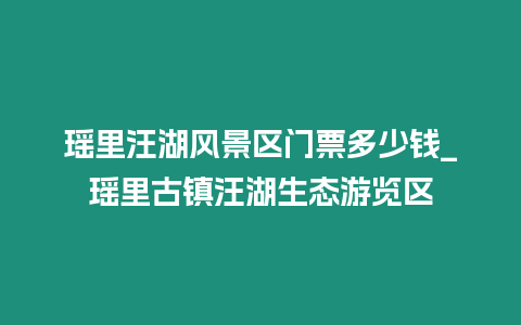 瑤里汪湖風景區(qū)門票多少錢_瑤里古鎮(zhèn)汪湖生態(tài)游覽區(qū)