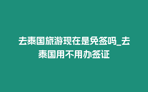 去泰國旅游現(xiàn)在是免簽嗎_去泰國用不用辦簽證