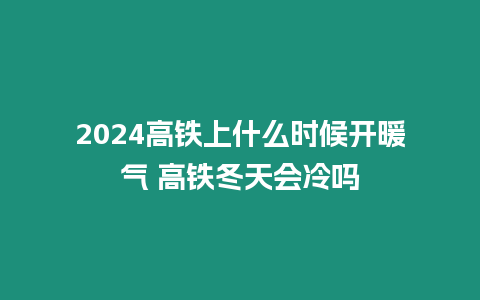 2024高鐵上什么時候開暖氣 高鐵冬天會冷嗎