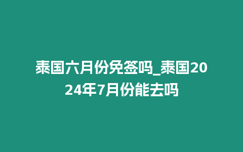 泰國六月份免簽嗎_泰國2024年7月份能去嗎