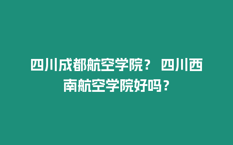 四川成都航空學院？ 四川西南航空學院好嗎？