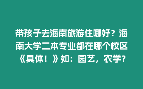 帶孩子去海南旅游住哪好？海南大學(xué)二本專(zhuān)業(yè)都在哪個(gè)校區(qū)《具體！》如：園藝，農(nóng)學(xué)？