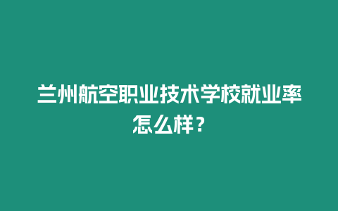 蘭州航空職業(yè)技術(shù)學(xué)校就業(yè)率怎么樣？