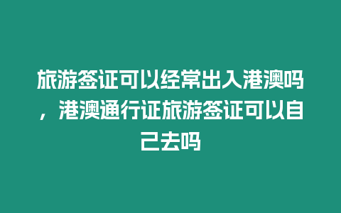 旅游簽證可以經常出入港澳嗎，港澳通行證旅游簽證可以自己去嗎