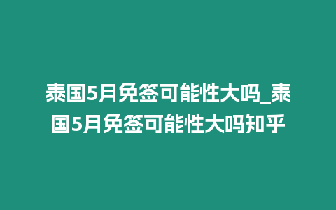 泰國5月免簽可能性大嗎_泰國5月免簽可能性大嗎知乎