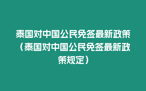 泰國對中國公民免簽最新政策（泰國對中國公民免簽最新政策規定）