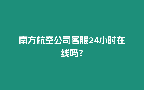 南方航空公司客服24小時在線嗎？