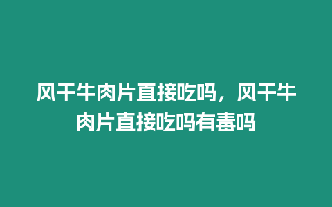 風干牛肉片直接吃嗎，風干牛肉片直接吃嗎有毒嗎