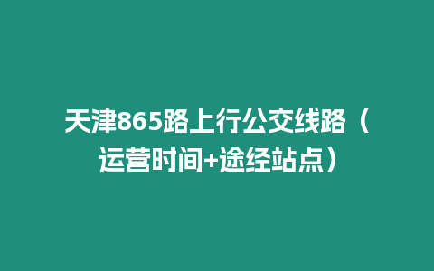 天津865路上行公交線路（運營時間+途經站點）