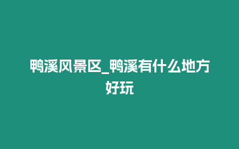 鴨溪風景區_鴨溪有什么地方好玩