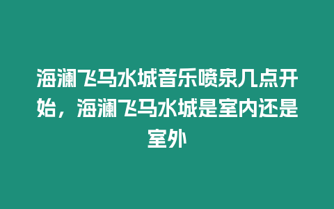 海瀾飛馬水城音樂噴泉幾點開始，海瀾飛馬水城是室內還是室外