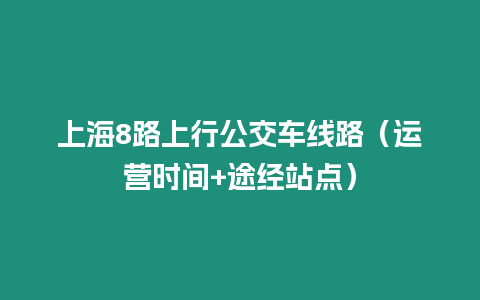 上海8路上行公交車線路（運營時間+途經站點）