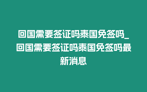 回國需要簽證嗎泰國免簽嗎_回國需要簽證嗎泰國免簽嗎最新消息