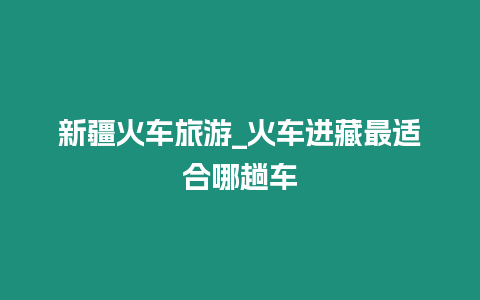 新疆火車旅游_火車進藏最適合哪趟車