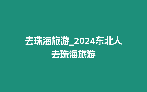 去珠海旅游_2024東北人去珠海旅游