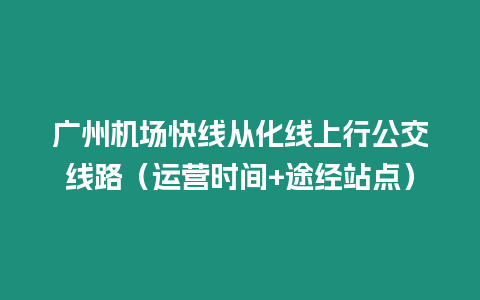 廣州機場快線從化線上行公交線路（運營時間+途經站點）