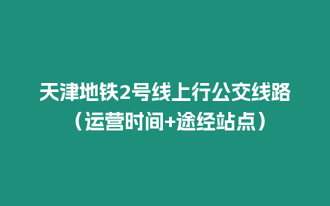 天津地鐵2號線上行公交線路（運營時間+途經站點）