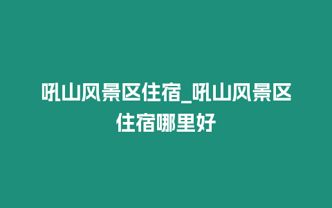 吼山風景區(qū)住宿_吼山風景區(qū)住宿哪里好