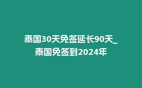 泰國30天免簽延長90天_泰國免簽到2024年