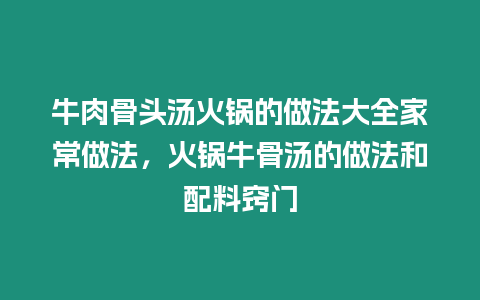 牛肉骨頭湯火鍋的做法大全家常做法，火鍋牛骨湯的做法和配料竅門