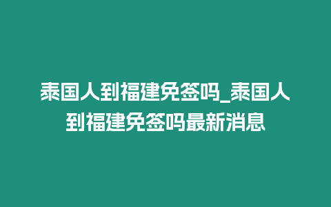 泰國(guó)人到福建免簽嗎_泰國(guó)人到福建免簽嗎最新消息