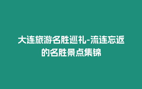 大連旅游名勝巡禮-流連忘返的名勝景點集錦